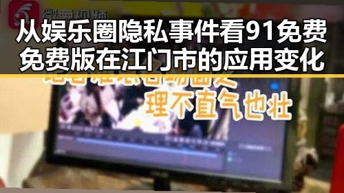 从娱乐圈隐私事件看91免费免费版在江门市的应用变化