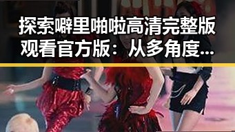 探索噼里啪啦高清完整版观看官方版：从多角度解读其热度变化