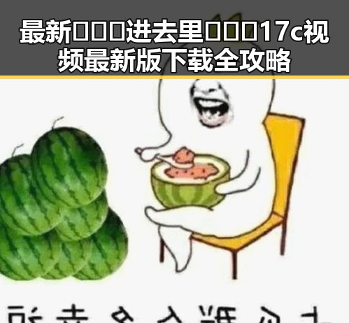 最新🔥🔞🍌进去里❌❌❌17c视频最新版下载全攻略