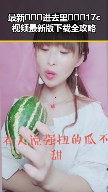 最新🔥🔞🍌进去里❌❌❌17c视频最新版下载全攻略