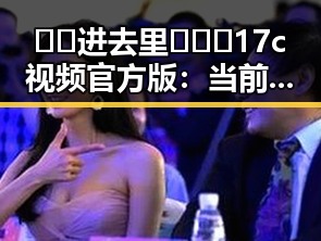 🔞🍌进去里❌❌❌17c视频官方版：当前网络热议的核心内容解析