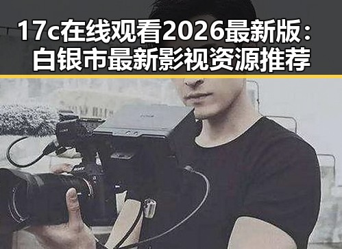 17c在线观看2026最新版：白银市最新影视资源推荐