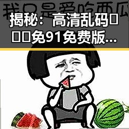 揭秘：高清乱码🔞❌♋免91免费版下载背后的真相与影响