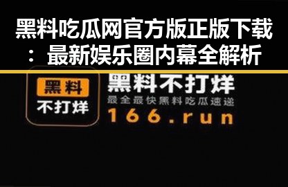 黑料吃瓜网官方版正版下载：最新娱乐圈内幕全解析
