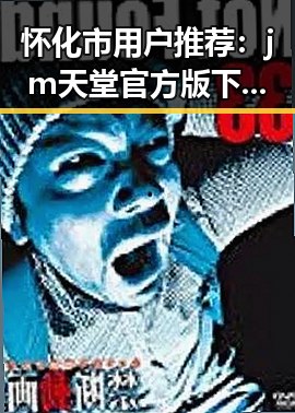 怀化市用户推荐：jm天堂官方版下载的最佳途径