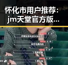 怀化市用户推荐：jm天堂官方版下载的最佳途径