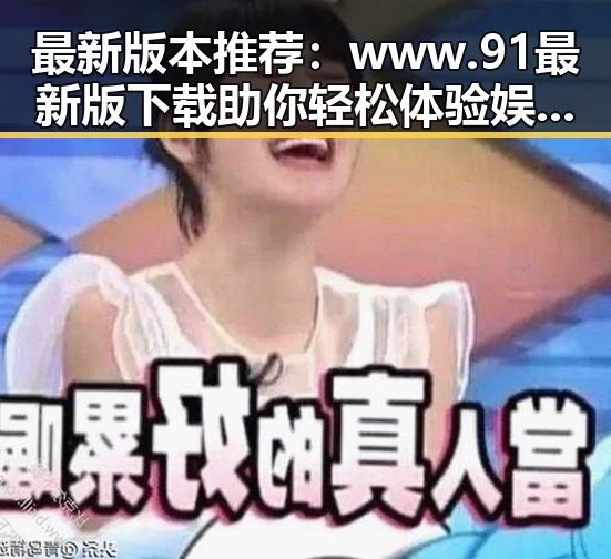 最新版本推荐：www.91最新版下载助你轻松体验娱乐新玩法