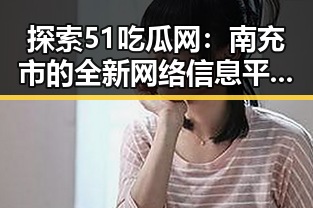 探索51吃瓜网：南充市的全新网络信息平台