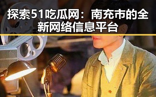 探索51吃瓜网：南充市的全新网络信息平台