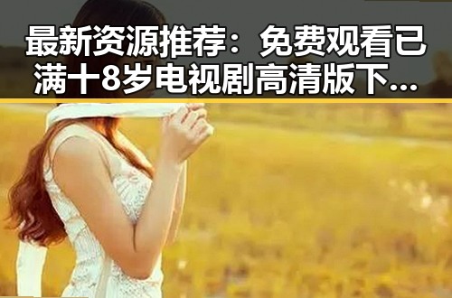 最新资源推荐： 免费观看已满十8岁电视剧高清版下载免费版