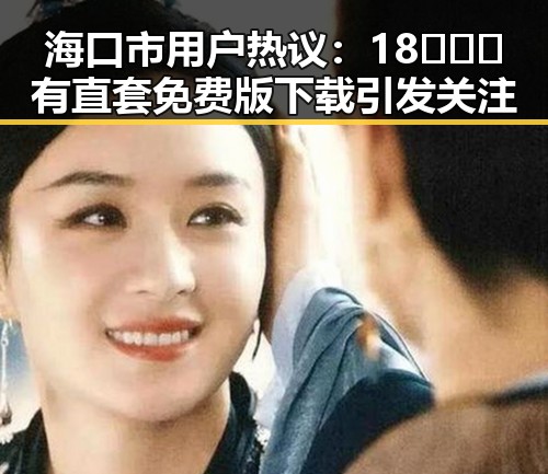 海口市用户热议：18❌❌❌有直套免费版下载引发关注