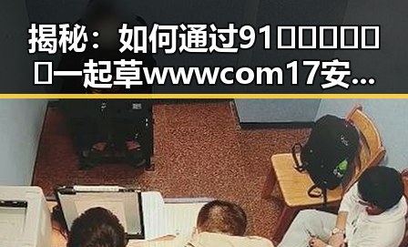 揭秘：如何通过91🍆🍑🔞❌❌❌一起草wwwcom17安装包下载，轻松打造爆款内容