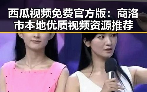 西瓜视频免费官方版：商洛市本地优质视频资源推荐