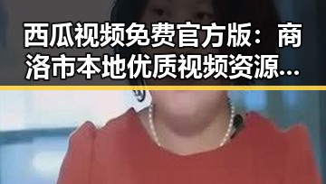 西瓜视频免费官方版：商洛市本地优质视频资源推荐