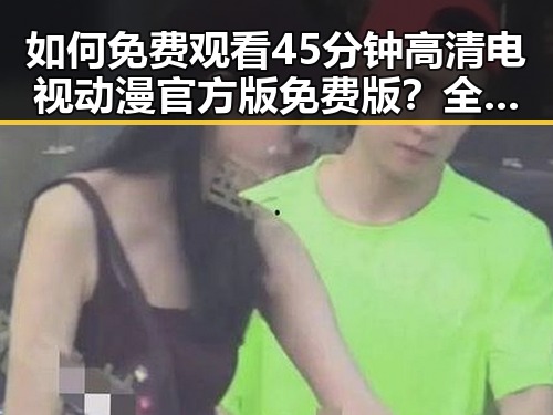 如何免费观看45分钟高清电视动漫官方版免费版？全面解析