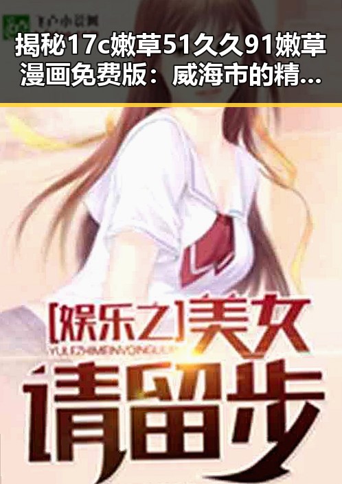 揭秘17c嫩草51久久91嫩草漫画免费版：威海市的精彩探索
