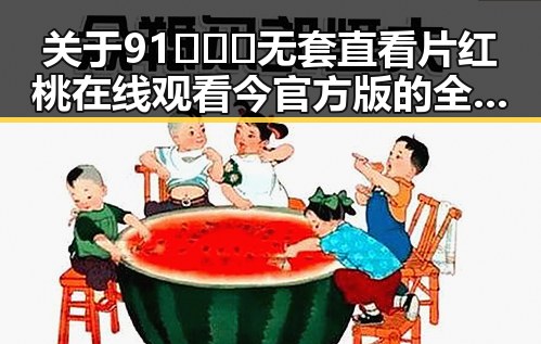 关于91❌❌❌无套直看片红桃在线观看今官方版的全面解析