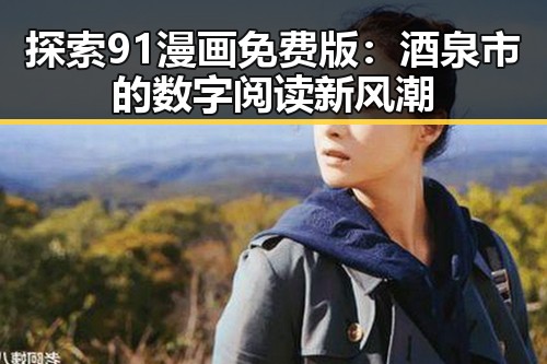 探索91漫画免费版：酒泉市的数字阅读新风潮