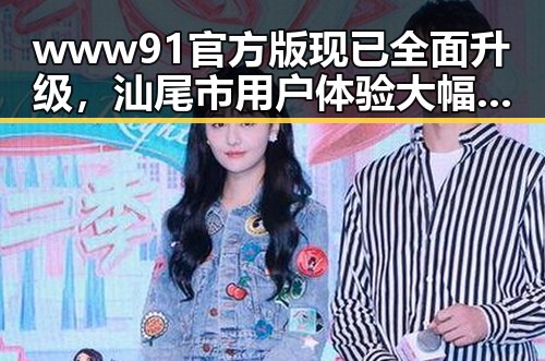 www91官方版现已全面升级，汕尾市用户体验大幅提升