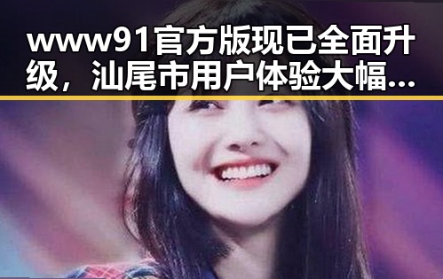 www91官方版现已全面升级，汕尾市用户体验大幅提升
