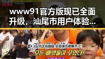 www91官方版现已全面升级，汕尾市用户体验大幅提升