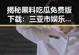 揭秘黑料吃瓜免费版下载：三亚市娱乐八卦的新热点