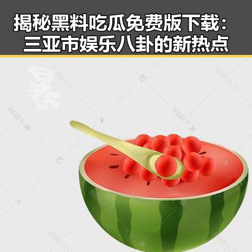 揭秘黑料吃瓜免费版下载:三亚市娱乐八卦的新热点