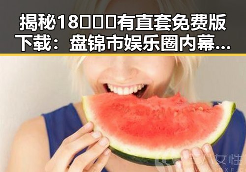 揭秘18❌❌❌有直套免费版下载：盘锦市娱乐圈内幕大曝光