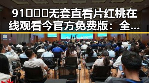 91❌❌❌无套直看片红桃在线观看今官方免费版：全面解析与最新动态