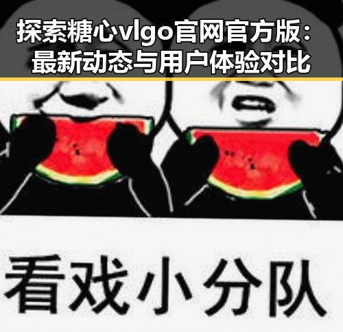 探索糖心vlgo官网官方版：最新动态与用户体验对比