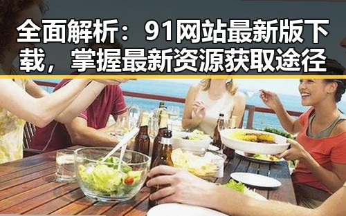 全面解析：91网站最新版下载，掌握最新资源获取途径
