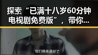 探索“已满十八岁60分钟电视剧免费版”，带你了解最新剧集资源