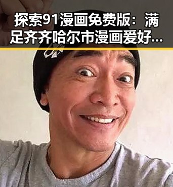 探索91漫画免费版：满足齐齐哈尔市漫画爱好者的需求