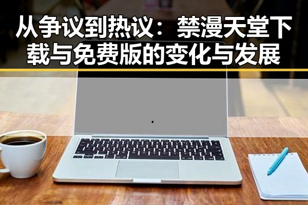 从争议到热议：禁漫天堂下载与免费版的变化与发展