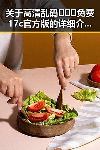 关于高清乱码🔞❌♋免费17c官方版的详细介绍与现状分析