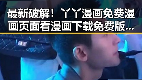 最新破解！丫丫漫画免费漫画页面看漫画下载免费版官方版指南