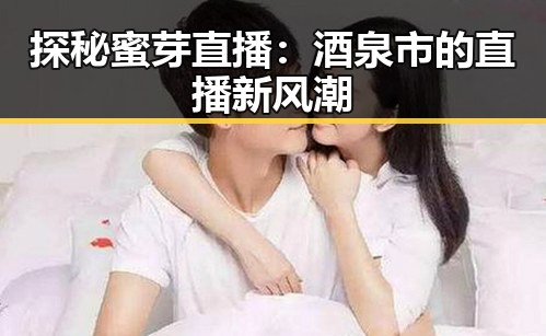 探秘蜜芽直播：酒泉市的直播新风潮