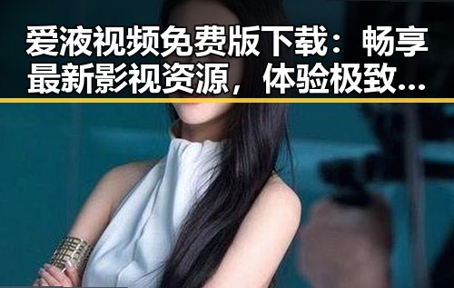 爱液视频免费版下载:畅享最新影视资源,体验极致视听盛宴