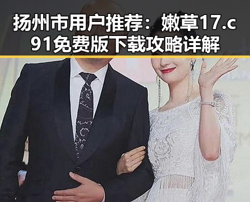 扬州市用户推荐:嫩草17.c 91免费版下载攻略详解
