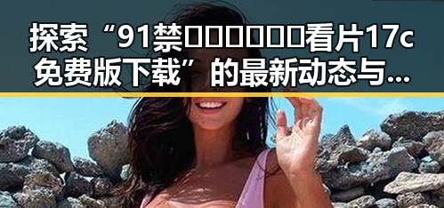 探索“91禁🍆🍑🔞❌❌❌看片17c免费版下载”的最新动态与资源指南
