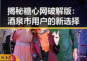 揭秘糖心网破解版：酒泉市用户的新选择