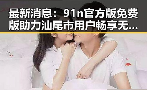 最新消息：91n官方版免费版助力汕尾市用户畅享无限体验