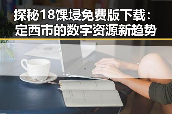 探秘18馃埐免费版下载：定西市的数字资源新趋势