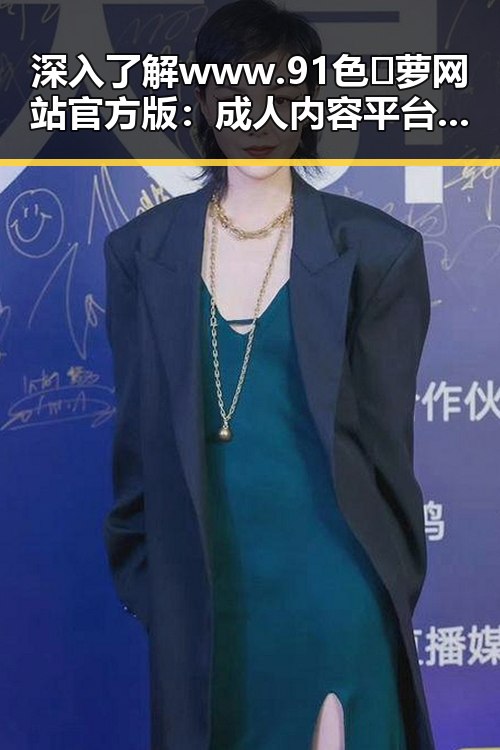 深入了解www.91色😍萝网站官方版：成人内容平台的现状与发展
