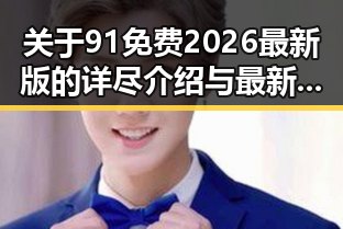 关于91免费2026最新版的详尽介绍与最新动态
