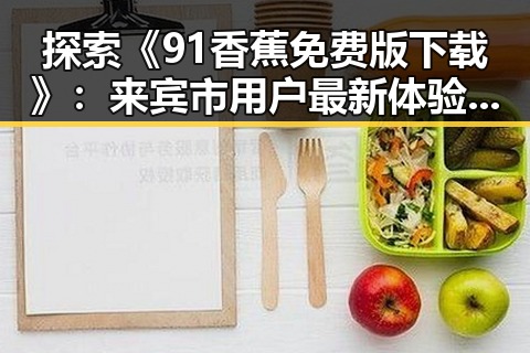 探索《91香蕉免费版下载》：来宾市用户最新体验与资源获取指南