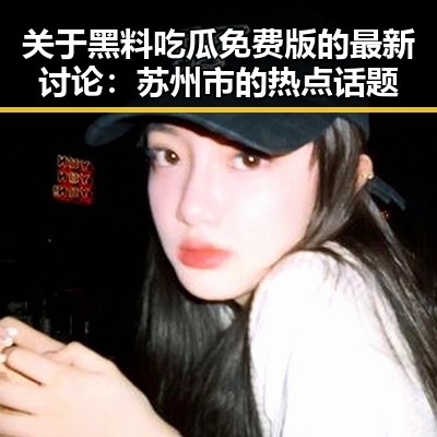 关于黑料吃瓜免费版的最新讨论：苏州市的热点话题