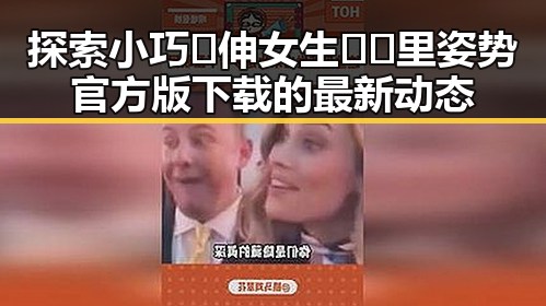 探索小巧🐥伸女生🍑🍑里姿势官方版下载的最新动态