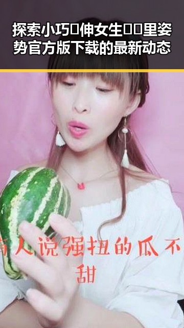 探索小巧🐥伸女生🍑🍑里姿势官方版下载的最新动态