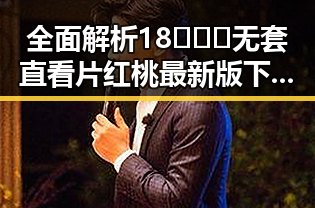 全面解析18❌❌❌无套直看片红桃最新版下载的现状与发展
